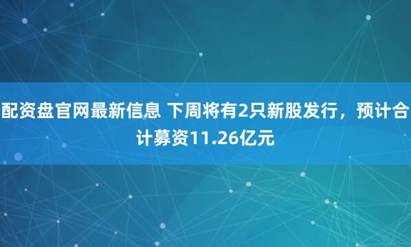 配资盘官网最新信息 下周将有2只新股发行，预计合计募资11.26亿元