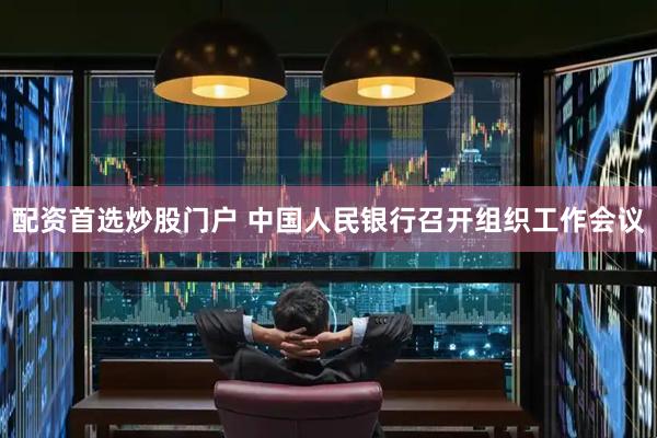 配资首选炒股门户 中国人民银行召开组织工作会议