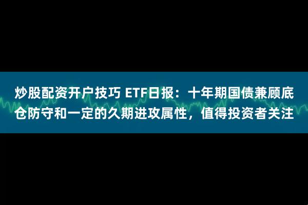 炒股配资开户技巧 ETF日报：十年期国债兼顾底仓防守和一定的久期进攻属性，值得投资者关注