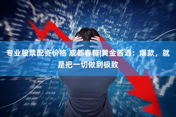 专业股票配资价格 成都春糖|黄金酱酒：爆款，就是把一切做到极致
