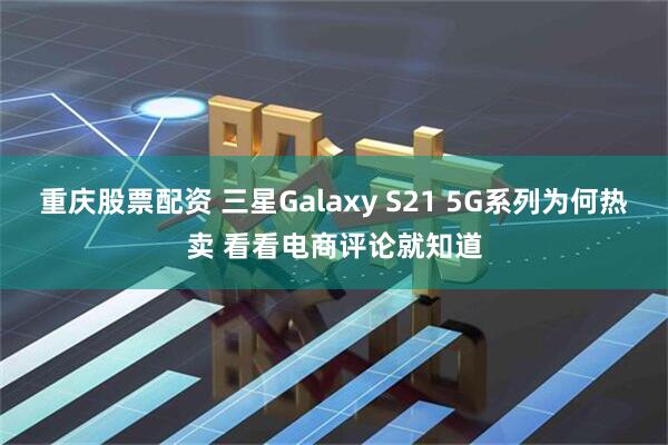 重庆股票配资 三星Galaxy S21 5G系列为何热卖 看看电商评论就知道