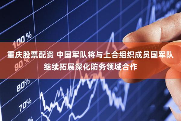 重庆股票配资 中国军队将与上合组织成员国军队继续拓展深化防务领域合作