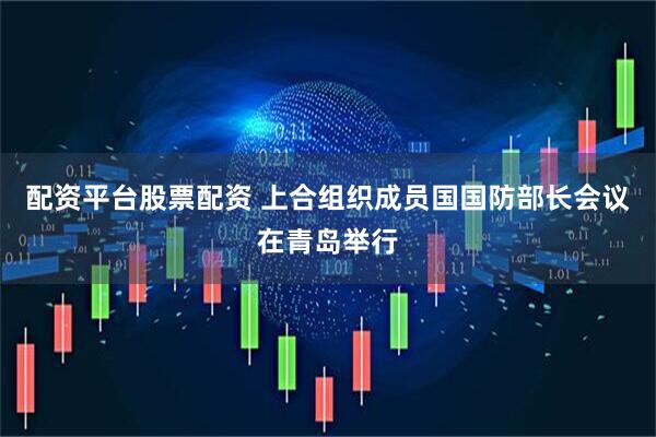 配资平台股票配资 上合组织成员国国防部长会议在青岛举行