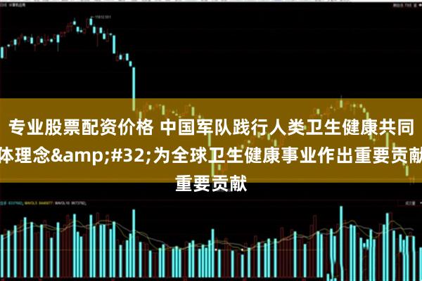 专业股票配资价格 中国军队践行人类卫生健康共同体理念&#32;为全球卫生健康事业作出重要贡献