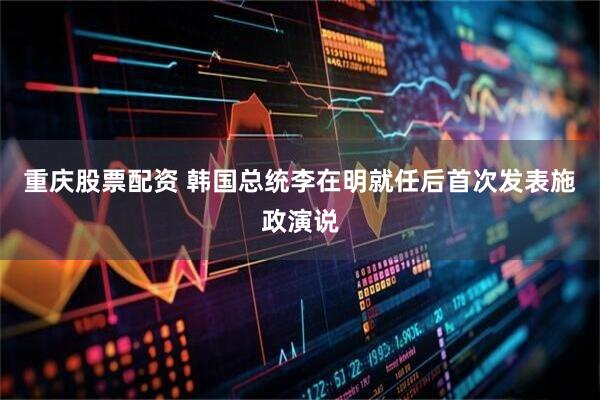 重庆股票配资 韩国总统李在明就任后首次发表施政演说