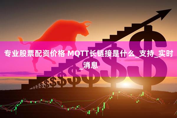 专业股票配资价格 MQTT长链接是什么_支持_实时_消息