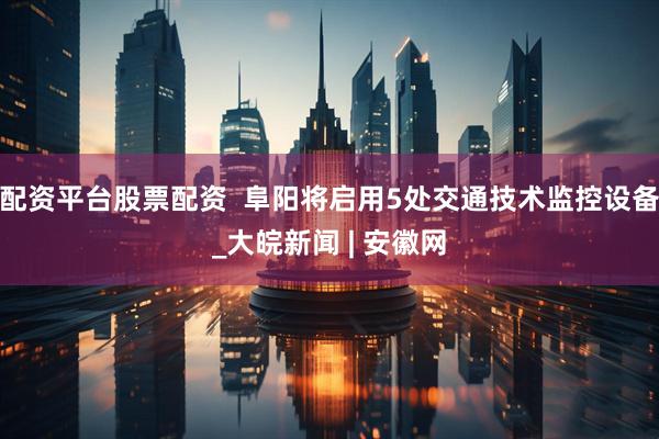 配资平台股票配资  阜阳将启用5处交通技术监控设备_大皖新闻 | 安徽网