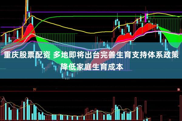 重庆股票配资 多地即将出台完善生育支持体系政策 降低家庭生育成本