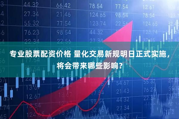 专业股票配资价格 量化交易新规明日正式实施，将会带来哪些影响？