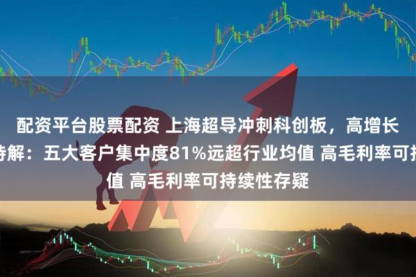配资平台股票配资 上海超导冲刺科创板，高增长背后隐忧待解：五大客户集中度81%远超行业均值 高毛利率可持续性存疑