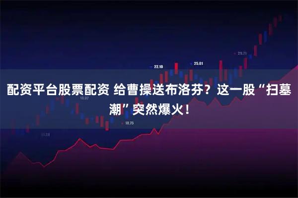 配资平台股票配资 给曹操送布洛芬？这一股“扫墓潮”突然爆火！