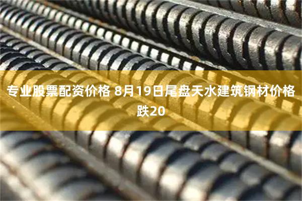 专业股票配资价格 8月19日尾盘天水建筑钢材价格跌20