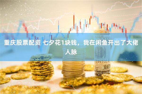 重庆股票配资 七夕花1块钱，我在闲鱼开出了大佬人脉