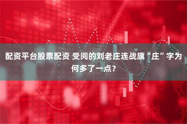 配资平台股票配资 受阅的刘老庄连战旗“庄”字为何多了一点？