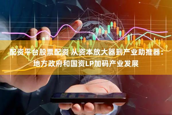 配资平台股票配资 从资本放大器到产业助推器：地方政府和国资LP加码产业发展