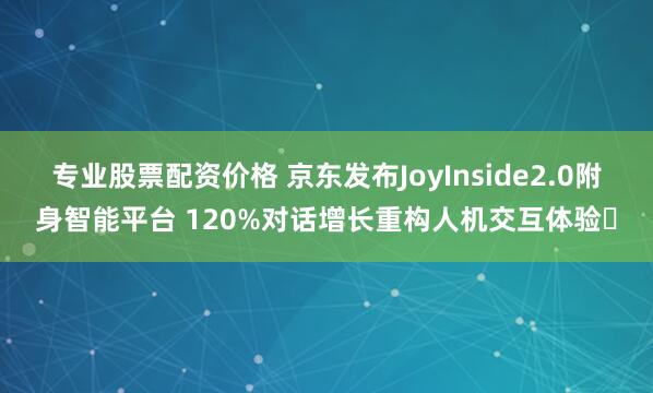 专业股票配资价格 京东发布JoyInside2.0附身智能平台 120%对话增长重构人机交互体验​