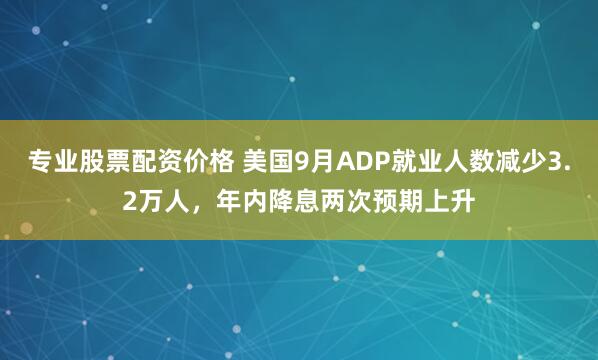 专业股票配资价格 美国9月ADP就业人数减少3.2万人，年内降息两次预期上升
