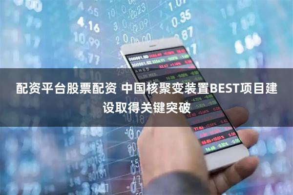 配资平台股票配资 中国核聚变装置BEST项目建设取得关键突破