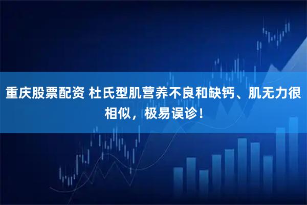 重庆股票配资 杜氏型肌营养不良和缺钙、肌无力很相似，极易误诊！