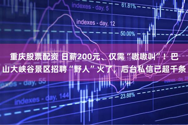 重庆股票配资 日薪200元、仅需“嗷嗷叫”！巴山大峡谷景区招聘“野人”火了，后台私信已超千条