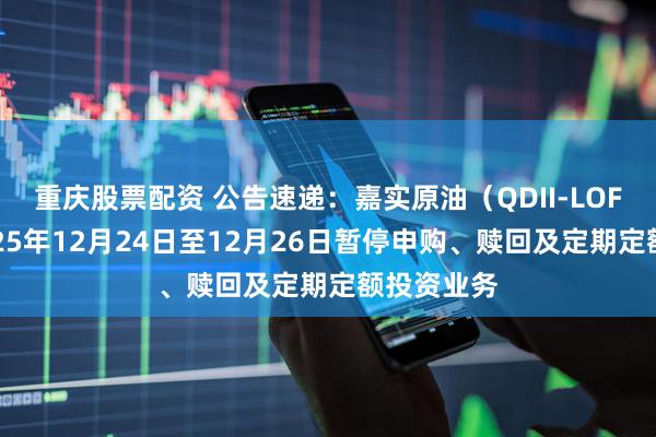 重庆股票配资 公告速递：嘉实原油（QDII-LOF）基金2025年12月24日至12月26日暂停申购、赎回及定期定额投资业务