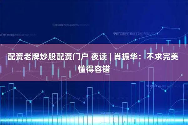 配资老牌炒股配资门户 夜读 | 肖振华：不求完美 懂得容错